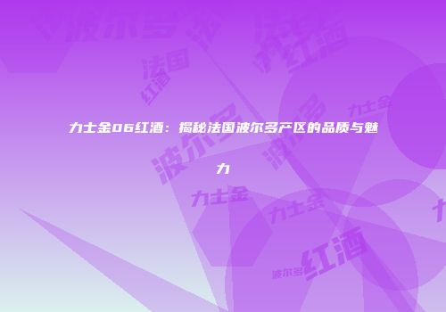 力士金06红酒：揭秘法国波尔多产区的品质与魅力