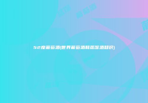 52度葡萄酒(世界葡萄酒和蒸馏酒知识)