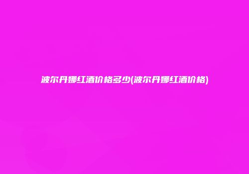 波尔丹娜红酒价格多少(波尔丹娜红酒价格)