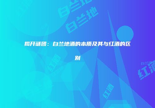 揭开谜团：白兰地酒的本质及其与红酒的区别