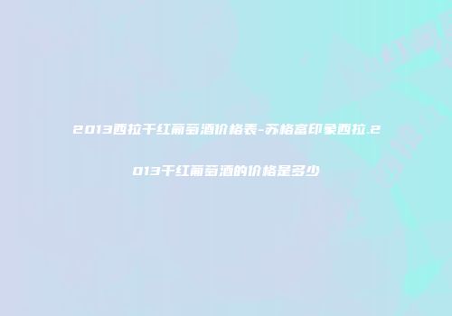 2013西拉干红葡萄酒价格表-苏格富印象西拉.2013干红葡萄酒的价格是多少