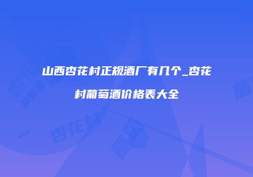 山西杏花村正规酒厂有几个_杏花村葡萄酒价格表大全