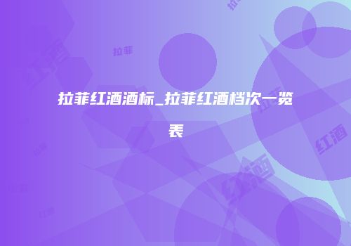拉菲红酒酒标_拉菲红酒档次一览表