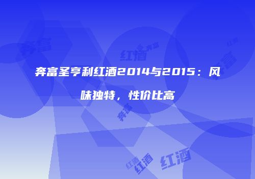 奔富圣亨利红酒2014与2015：风味独特，性价比高