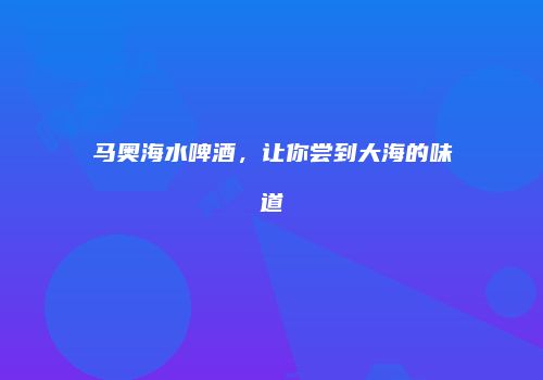 马奥海水啤酒，让你尝到大海的味道