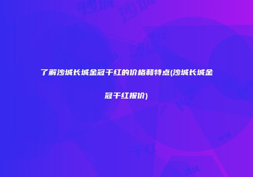 了解沙城长城金冠干红的价格和特点(沙城长城金冠干红报价)