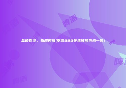 品质保证，物超所值(安微920养生啤酒价格一览)