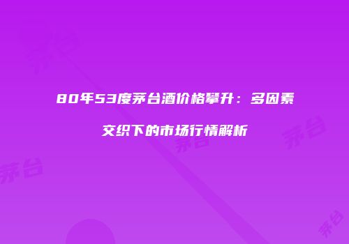 80年53度茅台酒价格攀升：多因素交织下的市场行情解析