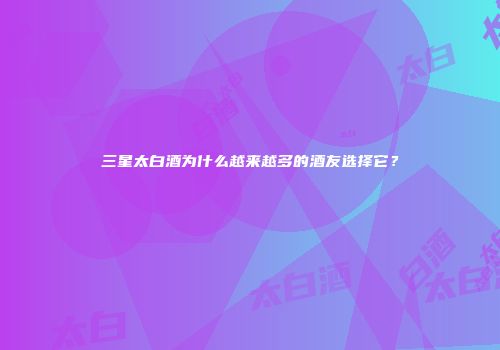 三星太白酒为什么越来越多的酒友选择它？