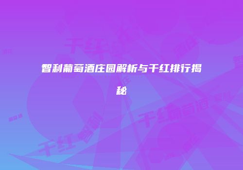 智利葡萄酒庄园解析与干红排行揭秘