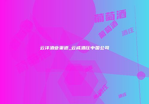 云沣酒业渠道_云咸酒庄中国公司