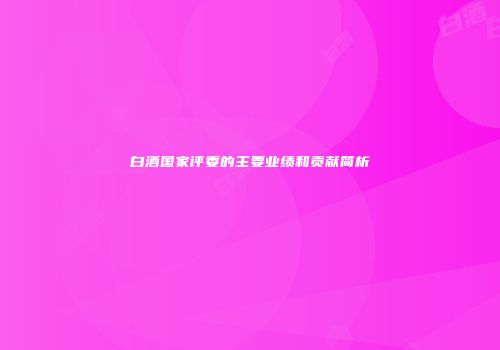 白酒国家评委的主要业绩和贡献简析