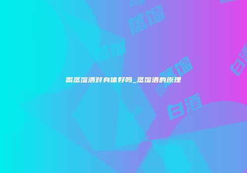 喝蒸馏酒对身体好吗_蒸馏酒的原理