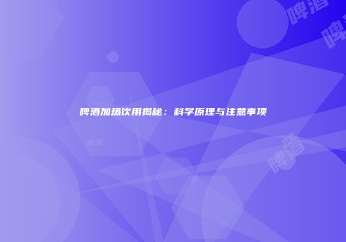 啤酒加热饮用揭秘：科学原理与注意事项