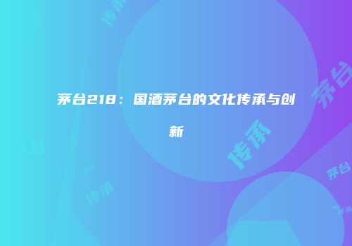 茅台218：国酒茅台的文化传承与创新