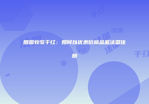 田园牧歌干红：如何以优惠价格品鉴法国佳酿
