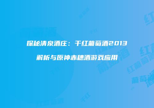探秘清泉酒庄：干红葡萄酒2013解析与原神赤穗酒游戏应用