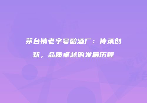 茅台镇老字号酿酒厂：传承创新，品质卓越的发展历程