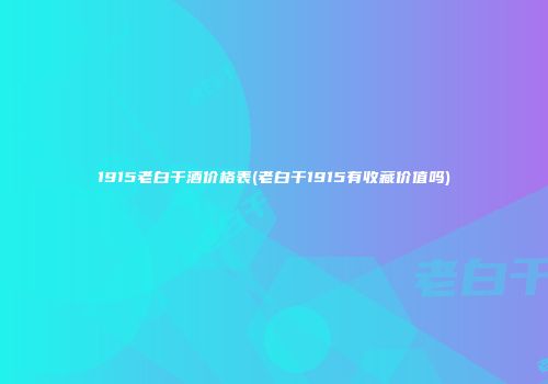 1915老白干酒价格表(老白干1915有收藏价值吗)