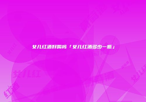 女儿红酒好喝吗「女儿红酒多少一瓶」