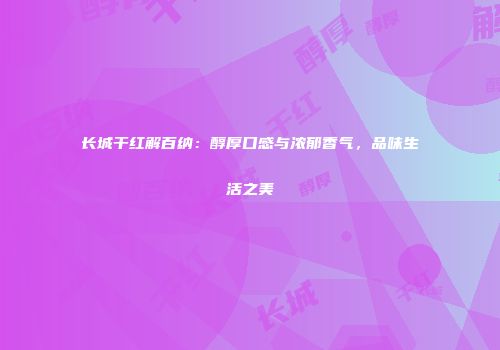 长城干红解百纳：醇厚口感与浓郁香气，品味生活之美