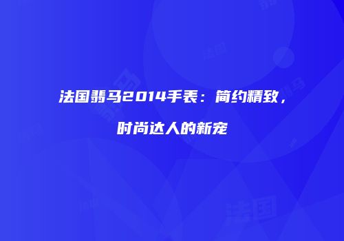 法国翡马2014手表：简约精致，时尚达人的新宠