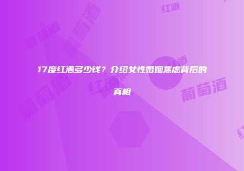 17度红酒多少钱？介绍女性婚姻焦虑背后的真相