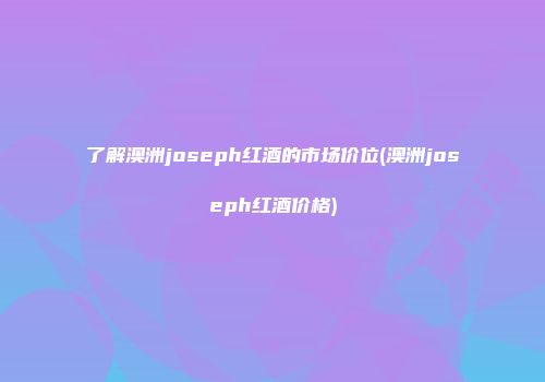 了解澳洲joseph红酒的市场价位(澳洲joseph红酒价格)