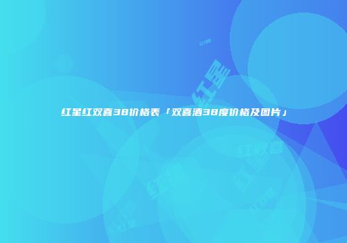 红星红双喜38价格表「双喜酒38度价格及图片」