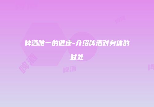 啤酒唯一的健康-介绍啤酒对身体的益处