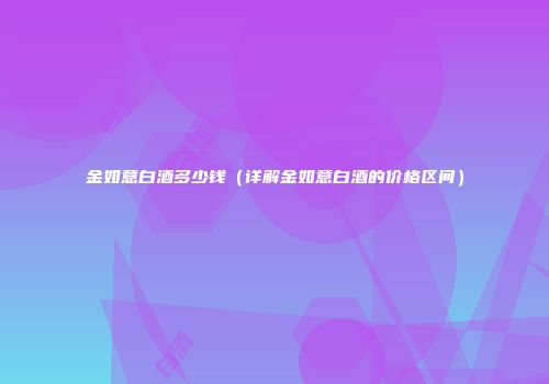 金如意白酒多少钱（详解金如意白酒的价格区间）