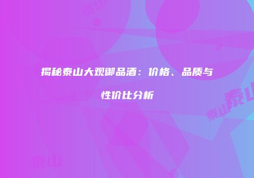 揭秘泰山大观御品酒：价格、品质与性价比分析