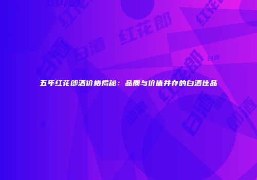 五年红花郎酒价格揭秘：品质与价值并存的白酒佳品