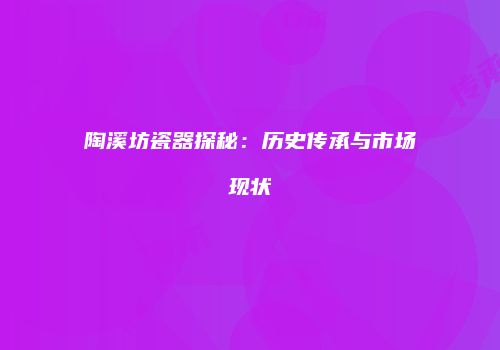 陶溪坊瓷器探秘：历史传承与市场现状