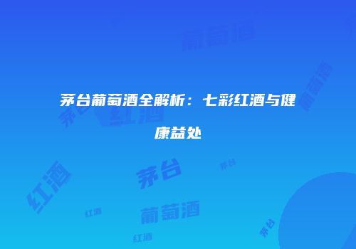 茅台葡萄酒全解析：七彩红酒与健康益处
