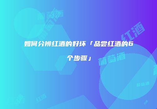 如何分辨红酒的好坏「品尝红酒的6个步骤」