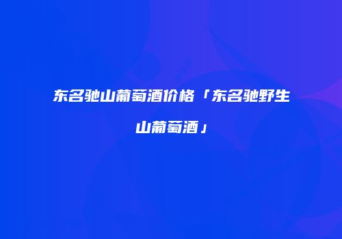 东名驰山葡萄酒价格「东名驰野生山葡萄酒」