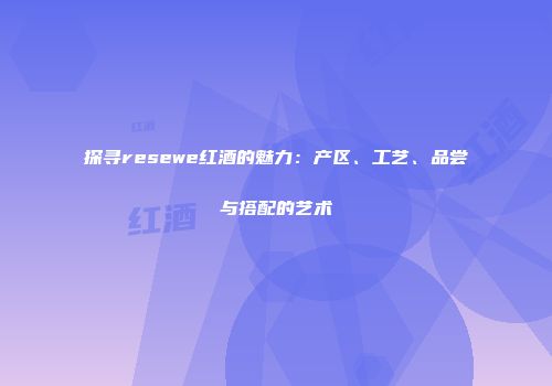 探寻resewe红酒的魅力：产区、工艺、品尝与搭配的艺术
