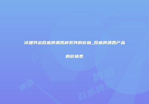 详细列出百威啤酒各种系列的价格_百威啤酒各产品的价格表