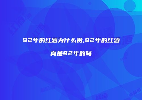 92年的红酒为什么贵,92年的红酒真是92年的吗