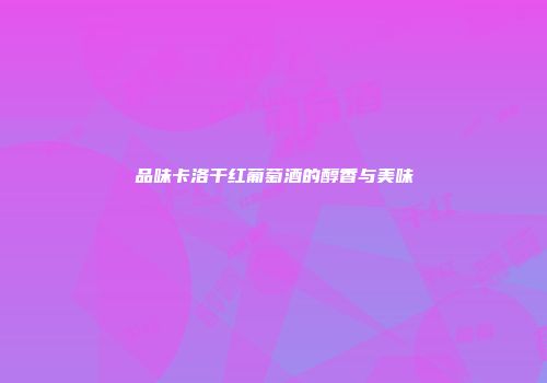 品味卡洛干红葡萄酒的醇香与美味