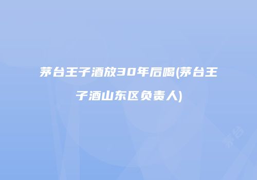 茅台王子酒放30年后喝(茅台王子酒山东区负责人)