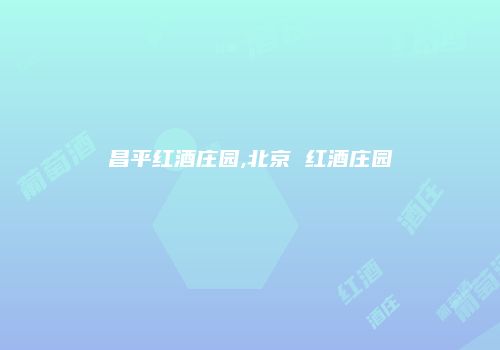 昌平红酒庄园,北京 红酒庄园
