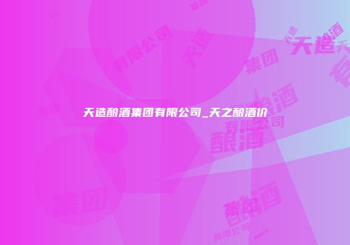天造酿酒集团有限公司_天之酿酒价
