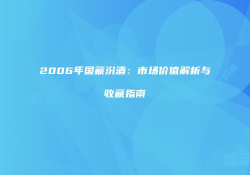 2006年国藏汾酒：市场价值解析与收藏指南