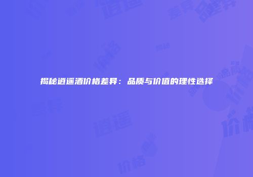 揭秘逍遥酒价格差异：品质与价值的理性选择