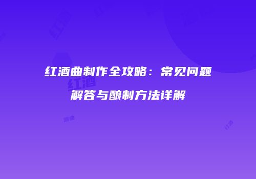 红酒曲制作全攻略：常见问题解答与酿制方法详解