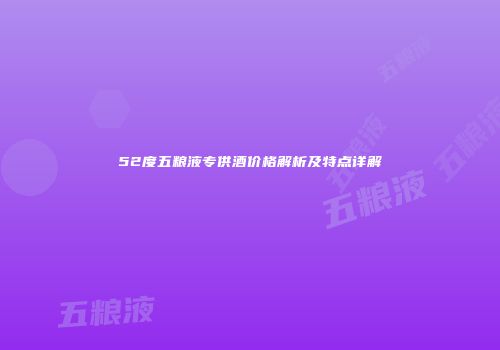 52度五粮液专供酒价格解析及特点详解