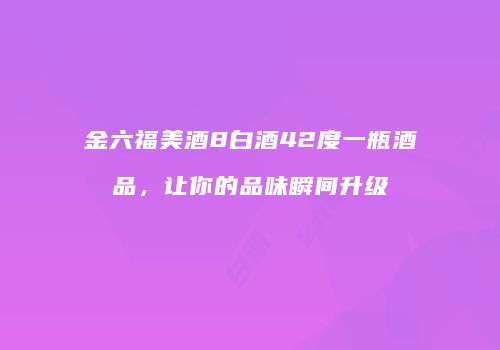 金六福美酒8白酒42度一瓶酒品，让你的品味瞬间升级