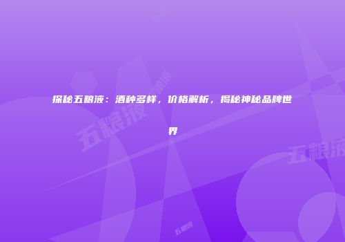 探秘五粮液：酒种多样，价格解析，揭秘神秘品牌世界
